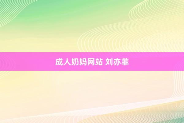 成人奶妈网站 刘亦菲