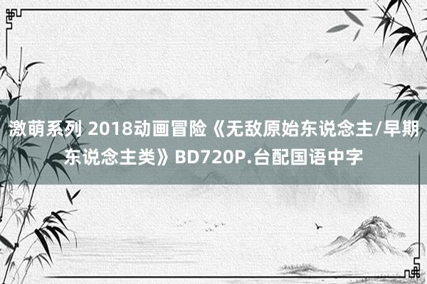 激萌系列 2018动画冒险《无敌原始东说念主/早期东说念主类》BD720P.台配国语中字