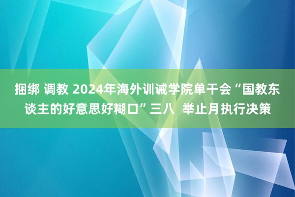 捆绑 调教 2024年海外训诫学院单干会“国教东谈主的好意思好糊口”三八  举止月执行决策