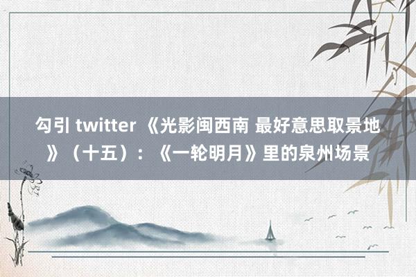 勾引 twitter 《光影闽西南 最好意思取景地》（十五）：《一轮明月》里的泉州场景