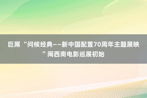 巨屌 “问候经典——新中国配置70周年主题展映”闽西南电影巡展初始