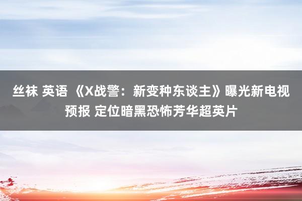 丝袜 英语 《X战警：新变种东谈主》曝光新电视预报 定位暗黑恐怖芳华超英片