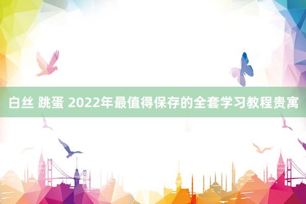 白丝 跳蛋 2022年最值得保存的全套学习教程贵寓