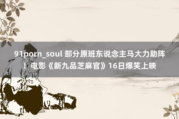 91porn_soul 部分原班东说念主马大力助阵！电影《新九品芝麻官》16日爆笑上映